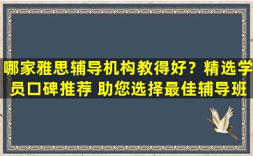 哪家雅思辅导机构教得好？精选学员口碑推荐 助您选择最佳辅导班！